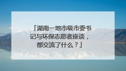 湖南一地市级市委书记与环保志愿者座谈，都交流了什么？