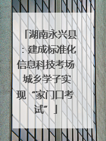湖南永兴县：建成标准化信息科技考场 城乡学子实现“家门口考试”