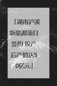 湖南泸溪新能源项目签约 投产后产值达50亿元