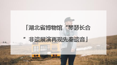 湖北省博物馆“琴瑟长合”非遗展演再现先秦遗音