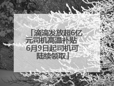 滴滴发放超6亿元司机高温补贴 6月9日起司机可陆续领取
