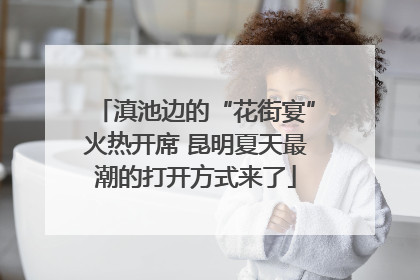 滇池边的“花街宴”火热开席 昆明夏天最潮的打开方式来了