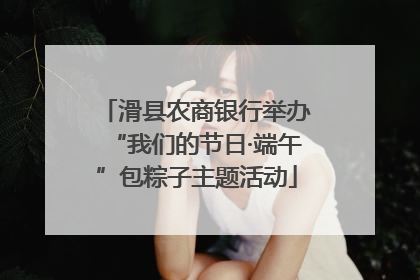 滑县农商银行举办“我们的节日·端午”包粽子主题活动