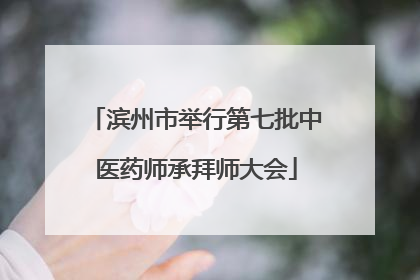 滨州市举行第七批中医药师承拜师大会