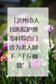 滨州市人民医院护理专科综合门诊为老人卸下“千斤枷锁”