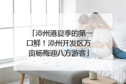 漳州港夏季的第一口鲜！漳州开发区万亩杨梅迎八方游客
