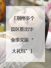 荆州多个景区推出毕业季文旅“大礼包”