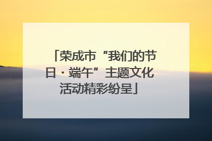 荣成市“我们的节日・端午”主题文化活动精彩纷呈