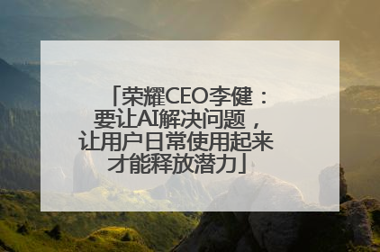 荣耀CEO李健：要让AI解决问题，让用户日常使用起来才能释放潜力