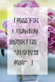 药品下沉！乌海市海勃湾区打造“共享智慧药房”