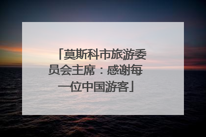 莫斯科市旅游委员会主席：感谢每一位中国游客