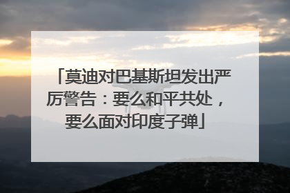 莫迪对巴基斯坦发出严厉警告：要么和平共处，要么面对印度子弹
