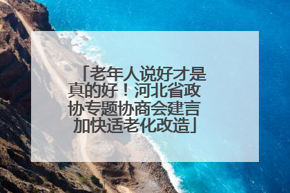 老年人说好才是真的好！河北省政协专题协商会建言加快适老化改造