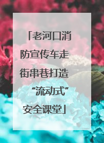 老河口消防宣传车走街串巷打造“流动式”安全课堂