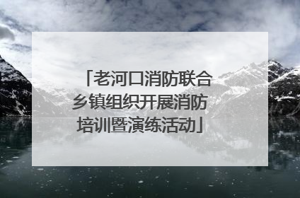 老河口消防联合乡镇组织开展消防培训暨演练活动