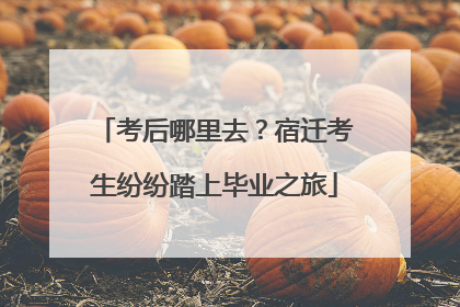 考后哪里去？宿迁考生纷纷踏上毕业之旅
