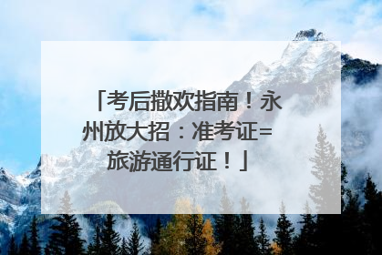 考后撒欢指南！永州放大招：准考证=旅游通行证！