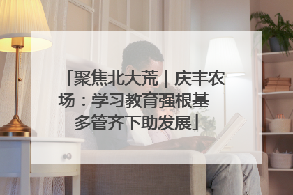 聚焦北大荒｜庆丰农场：学习教育强根基 多管齐下助发展