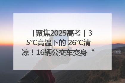 聚焦2025高考｜35℃高温下的 26℃清凉！16辆公交车变身“助考驿站”为高考护航