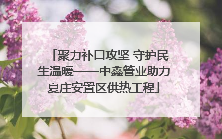 聚力补口攻坚 守护民生温暖——中鑫管业助力夏庄安置区供热工程