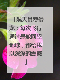 航天员费俊龙：每次飞行通过悬舱回望地球，都给我以深深的震撼