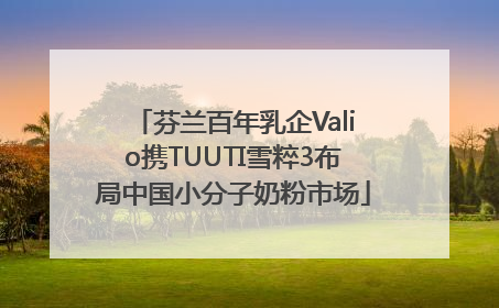 芬兰百年乳企Valio携TUUTI雪粹3布局中国小分子奶粉市场