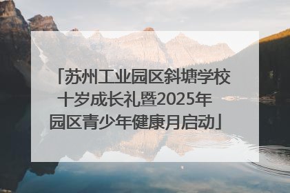 苏州工业园区斜塘学校十岁成长礼暨2025年园区青少年健康月启动