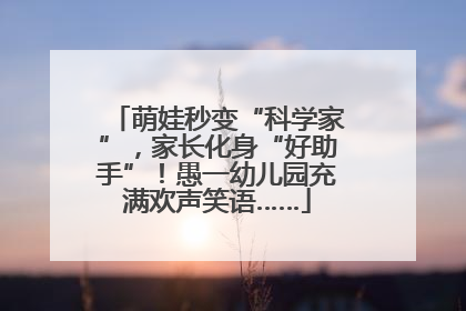 萌娃秒变“科学家”，家长化身“好助手”！愚一幼儿园充满欢声笑语……