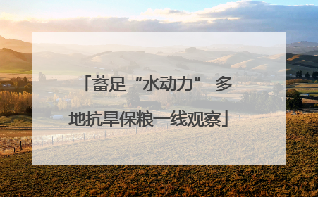 蓄足“水动力” 多地抗旱保粮一线观察