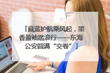 藏蓝护航乘风起，墨香盈袖踏浪行——东海公安圆满“交卷”