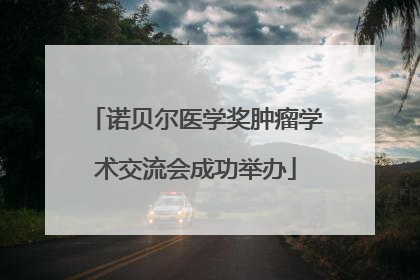 诺贝尔医学奖肿瘤学术交流会成功举办