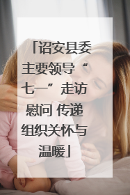 诏安县委主要领导“七一”走访慰问 传递组织关怀与温暖