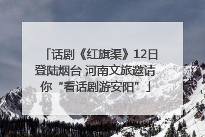 话剧《红旗渠》12日登陆烟台 河南文旅邀请你“看话剧游安阳”
