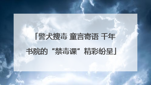 警犬搜毒 童言寄语 千年书院的“禁毒课”精彩纷呈