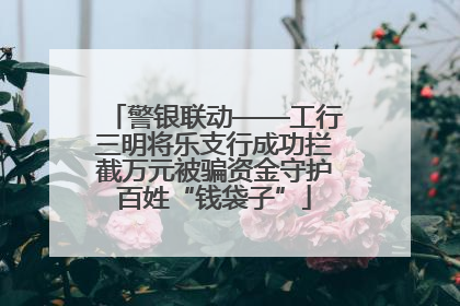 警银联动——工行三明将乐支行成功拦截万元被骗资金守护百姓“钱袋子”