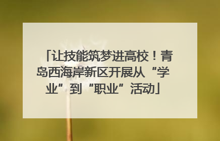 让技能筑梦进高校！青岛西海岸新区开展从“学业”到“职业”活动