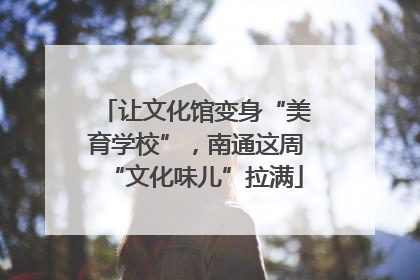 让文化馆变身“美育学校”，南通这周“文化味儿”拉满
