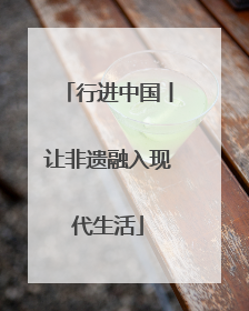 行进中国丨让非遗融入现代生活