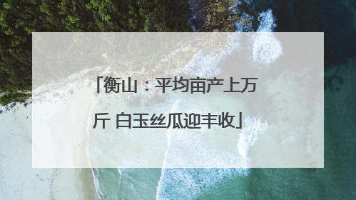 衡山：平均亩产上万斤 白玉丝瓜迎丰收
