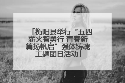 衡阳县举行“五四薪火智勇行 青春新篇扬帆启”强体铸魂主题团日活动