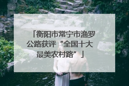 衡阳市常宁市渔罗公路获评“全国十大最美农村路”