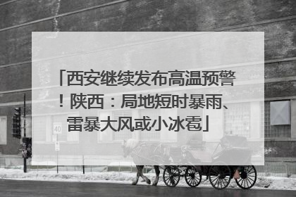 西安继续发布高温预警！陕西：局地短时暴雨、雷暴大风或小冰雹