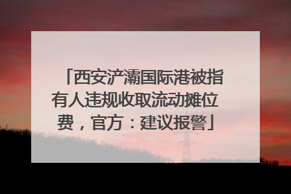 西安浐灞国际港被指有人违规收取流动摊位费，官方：建议报警