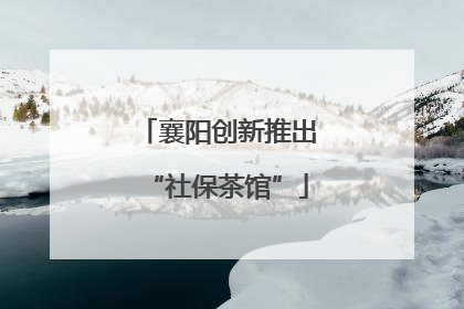 襄阳创新推出“社保茶馆”