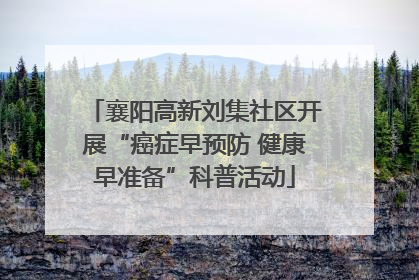 襄阳高新刘集社区开展“癌症早预防 健康早准备”科普活动