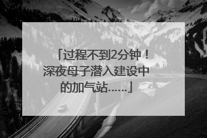 过程不到2分钟！深夜母子潜入建设中的加气站……