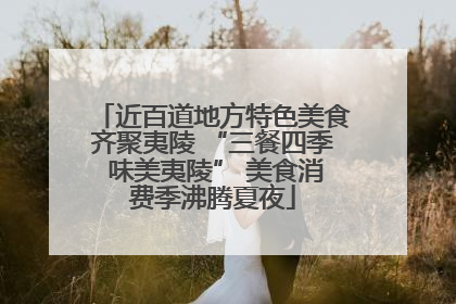 近百道地方特色美食齐聚夷陵 “三餐四季 味美夷陵” 美食消费季沸腾夏夜
