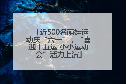 近500名萌娃运动庆“六一”，“喜迎十五运 小小运动会”活力上演