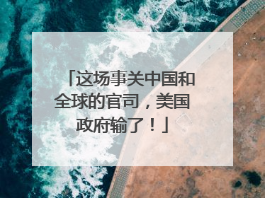 这场事关中国和全球的官司，美国政府输了！