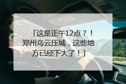 这是正午12点？！郑州乌云压城，这些地方已经下大了！